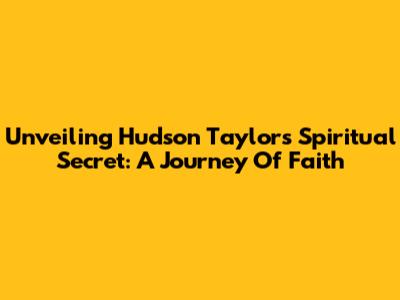 Unveiling Hudson Taylor's Spiritual Secret: A Journey Of Faith