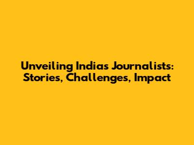 Unveiling India's Journalists: Stories, Challenges, Impact