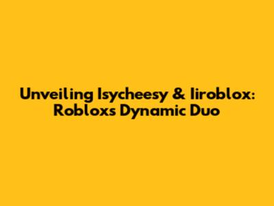 Unveiling Isycheesy & Iiroblox: Roblox's Dynamic Duo