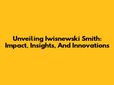 Unveiling Iwisnewski Smith: Impact, Insights, And Innovations