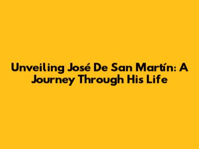 Unveiling José De San Martín: A Journey Through His Life