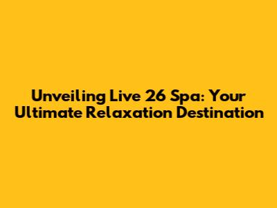 Unveiling Live 26 Spa: Your Ultimate Relaxation Destination