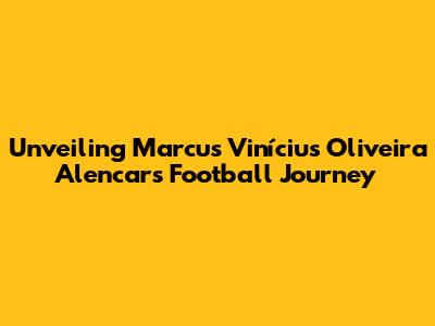 Unveiling Marcus Vinícius Oliveira Alencar's Football Journey
