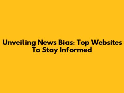 Unveiling News Bias: Top Websites To Stay Informed