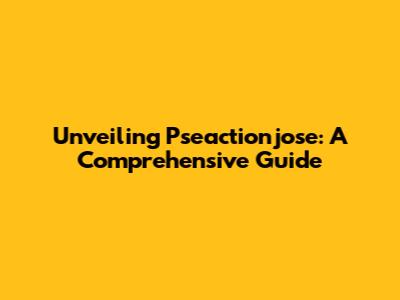 Unveiling Pseactionjose: A Comprehensive Guide