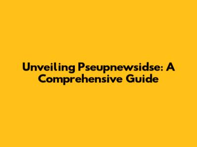 Unveiling Pseupnewsidse: A Comprehensive Guide