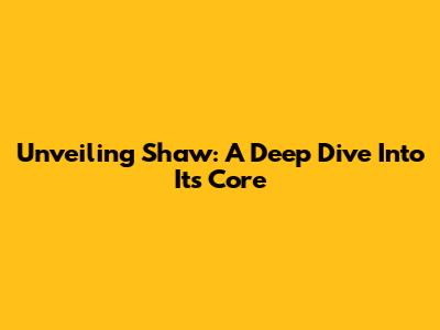 Unveiling Shaw: A Deep Dive Into Its Core
