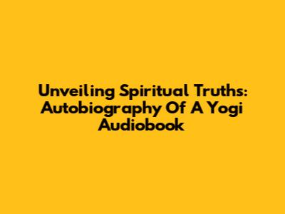 Unveiling Spiritual Truths: Autobiography Of A Yogi Audiobook