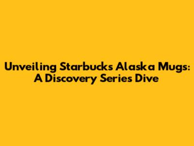 Unveiling Starbucks Alaska Mugs: A Discovery Series Dive