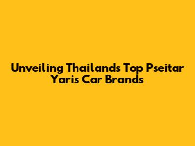 Unveiling Thailand's Top Pseitar Yaris Car Brands