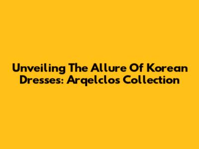 Unveiling The Allure Of Korean Dresses: Arqelclo's Collection