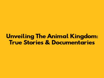 Unveiling The Animal Kingdom: True Stories & Documentaries