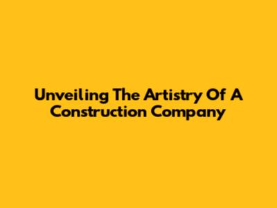 Unveiling The Artistry Of A Construction Company