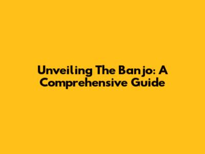 Unveiling The Banjo: A Comprehensive Guide