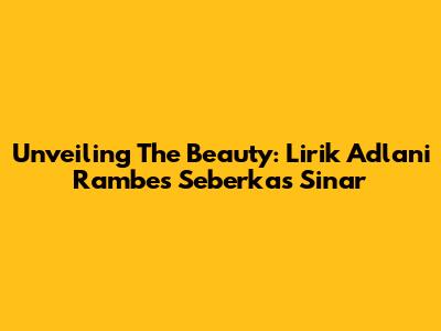 Unveiling The Beauty: Lirik Adlani Rambe's 'Seberkas Sinar'