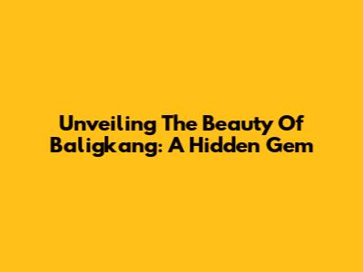 Unveiling The Beauty Of Baligkang: A Hidden Gem