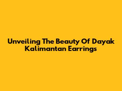 Unveiling The Beauty Of Dayak Kalimantan Earrings