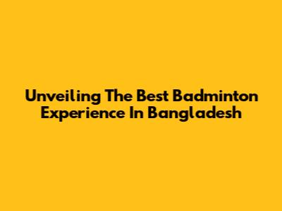 Unveiling The Best Badminton Experience In Bangladesh