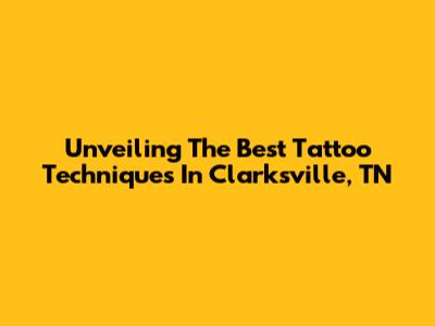 Unveiling The Best Tattoo Techniques In Clarksville, TN