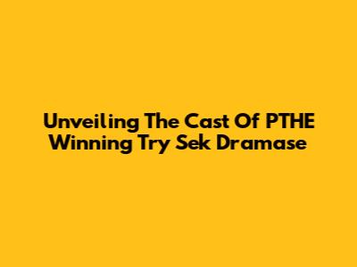 Unveiling The Cast Of PTHE Winning Try Sek Dramase
