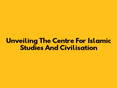 Unveiling The Centre For Islamic Studies And Civilisation