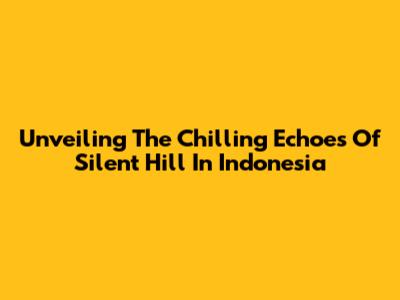 Unveiling The Chilling Echoes Of Silent Hill In Indonesia