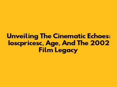 Unveiling The Cinematic Echoes: Ioscpricesc, Age, And The 2002 Film Legacy