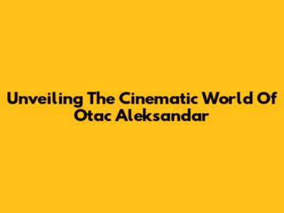 Unveiling The Cinematic World Of 'Otac Aleksandar'