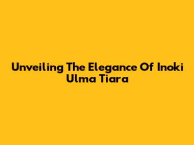 Unveiling The Elegance Of Inoki Ulma Tiara