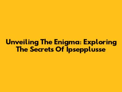 Unveiling The Enigma: Exploring The Secrets Of Ipsepplusse