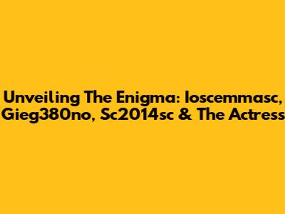 Unveiling The Enigma: Ioscemmasc, Gieg380no, Sc2014sc & The Actress