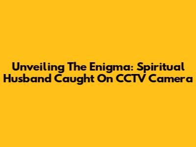 Unveiling The Enigma: Spiritual Husband Caught On CCTV Camera