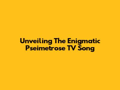 Unveiling The Enigmatic Pseimetrose TV Song