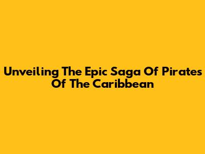 Unveiling The Epic Saga Of Pirates Of The Caribbean