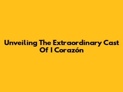 Unveiling The Extraordinary Cast Of 'I Corazón'