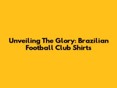 Unveiling The Glory: Brazilian Football Club Shirts