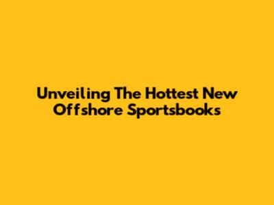 Unveiling The Hottest New Offshore Sportsbooks