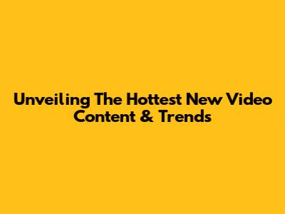 Unveiling The Hottest New Video Content & Trends