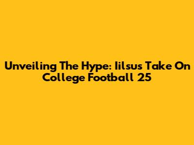 Unveiling The Hype: Iilsu's Take On College Football 25