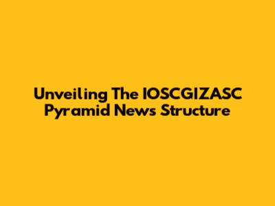 Unveiling The IOSCGIZASC Pyramid News Structure
