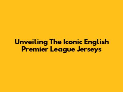 Unveiling The Iconic English Premier League Jerseys
