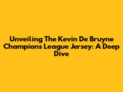 Unveiling The Kevin De Bruyne Champions League Jersey: A Deep Dive