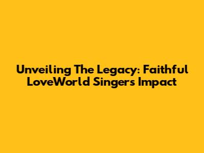 Unveiling The Legacy: Faithful LoveWorld Singers' Impact