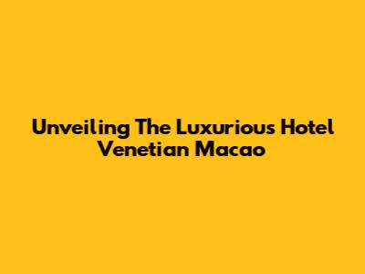 Unveiling The Luxurious Hotel Venetian Macao