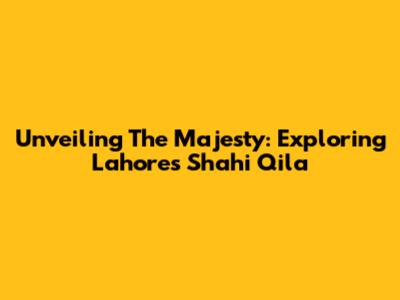 Unveiling The Majesty: Exploring Lahore's Shahi Qila