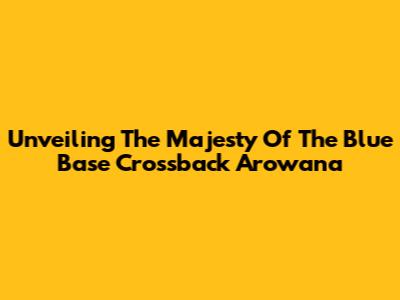 Unveiling The Majesty Of The Blue Base Crossback Arowana