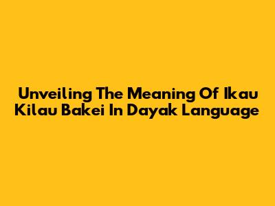 Unveiling The Meaning Of 'Ikau Kilau Bakei' In Dayak Language