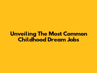 Unveiling The Most Common Childhood Dream Jobs