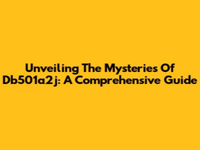 Unveiling The Mysteries Of Db501a2j: A Comprehensive Guide