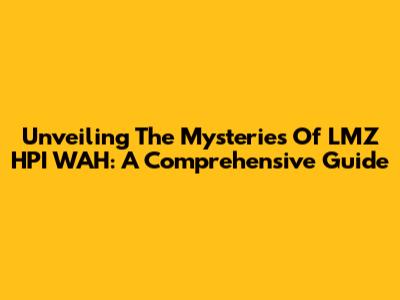 Unveiling The Mysteries Of LMZ HPI WAH: A Comprehensive Guide